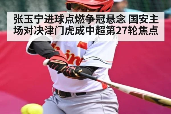 张玉宁进球点燃争冠悬念 国安主场对决津门虎成中超第27轮焦点