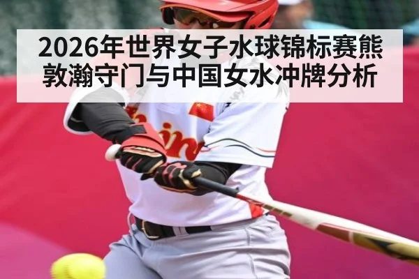 2026年世界女子水球锦标赛熊敦瀚守门与中国女水冲牌分析