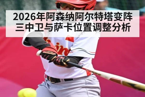 2026年阿森纳阿尔特塔变阵三中卫与萨卡位置调整分析