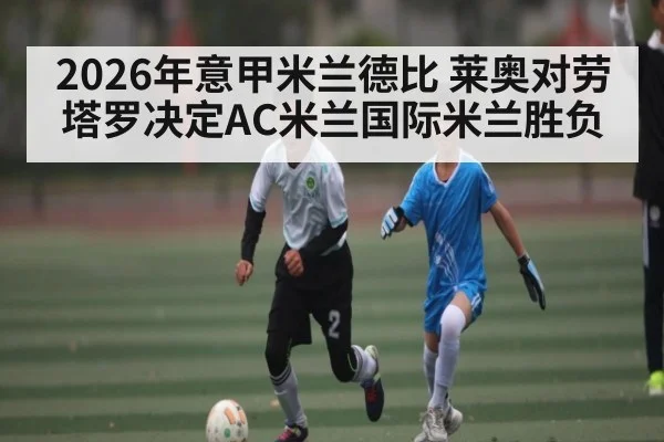 2026年意甲米兰德比 莱奥对劳塔罗决定AC米兰国际米兰胜负