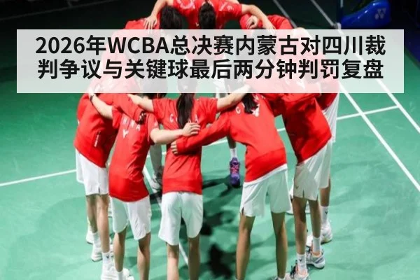 2026年WCBA总决赛内蒙古对四川裁判争议与关键球最后两分钟判罚复盘