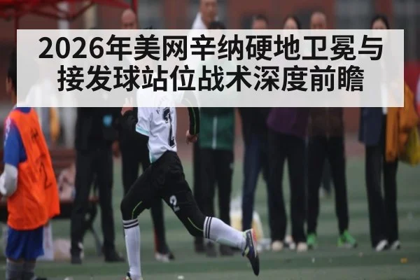 2026年美网辛纳硬地卫冕与接发球站位战术深度前瞻